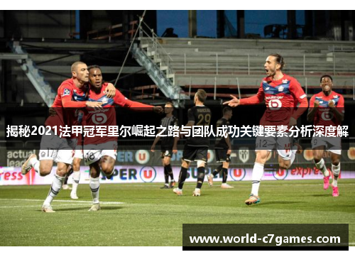 揭秘2021法甲冠军里尔崛起之路与团队成功关键要素分析深度解